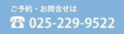 ご予約・お問合せは　TEL.025-229-9522